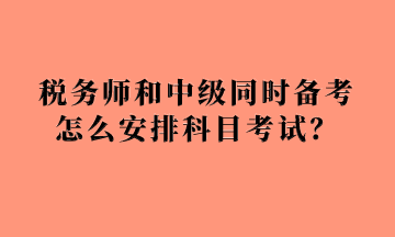 税务师和中级同时备考怎么安排科目考试？