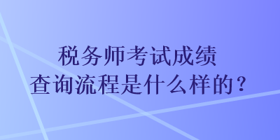 税务师考试成绩查询流程是什么样的? 税务师考试成绩查询流程是什么样的?