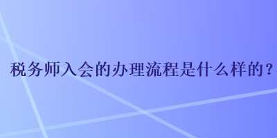 税务师入会的办理流程是什么样的？