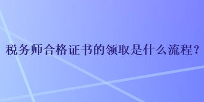 税务师合格证书的领取是什么流程？