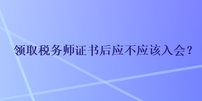 领取税务师证书后应不应该入会? 领取税务师证书后应不应该入会?