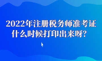 2022年注册税务师准考证什么时候打印出来呀? 2022年注册税务师准考证什么时候打印出来呀?