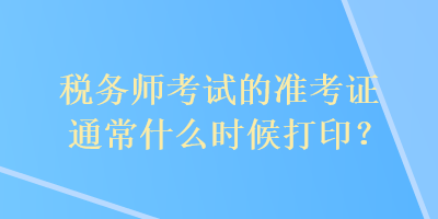 税务师考试的准考证通常什么时候打印? 税务师考试的准考证通常什么时候打印?