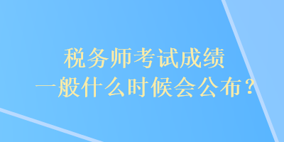 税务师考试成绩一般什么时候会公布？