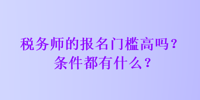 税务师的报名门槛高吗?条件都有什么? 税务师的报名门槛高吗?条件都有什么?