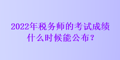 2022年税务师的考试成绩什么时候能公布？