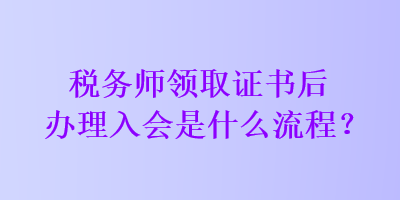 税务师领取证书后办理入会是什么流程？