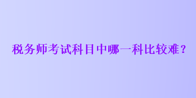 税务师考试科目中哪一科比较难？