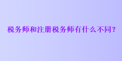 税务师和注册税务师有什么不同？