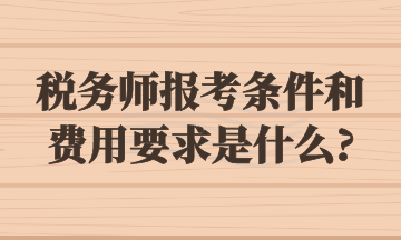 税务师报考条件和费用要求是什么_ 税务师报考条件和费用要求是什么_