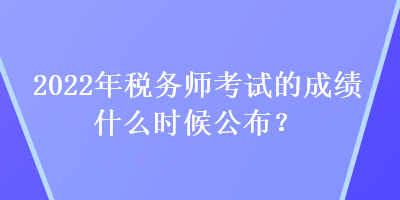 2022年税务师考试的成绩什么时候公布? 2022年税务师考试的成绩什么时候公布?
