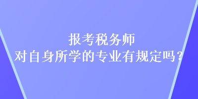 报考税务师对自身所学的专业有规定吗? 报考税务师对自身所学的专业有规定吗?