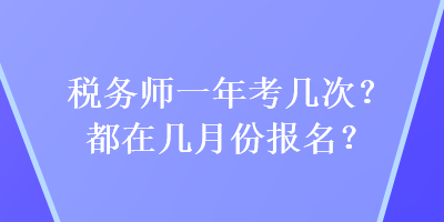 税务师一年考几次?都在几月份报名? 税务师一年考几次?都在几月份报名?