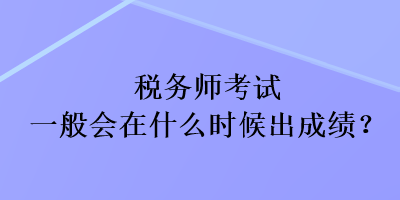 税务师考试一般会在什么时候出成绩？