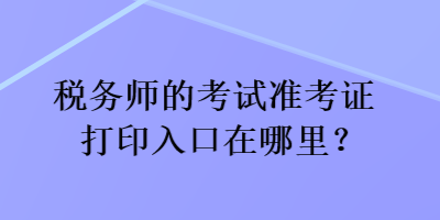 税务师的考试准考证打印入口在哪里？