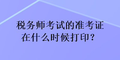 税务师考试的准考证在什么时候打印？