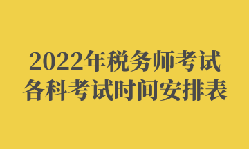 2022年税务师考试各科考试时间安排表 2022年税务师考试各科考试时间安排表