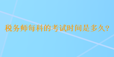 税务师每科的考试时间是多久? 税务师每科的考试时间是多久?