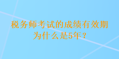 税务师考试的成绩有效期为什么是5年? 税务师考试的成绩有效期为什么是5年?