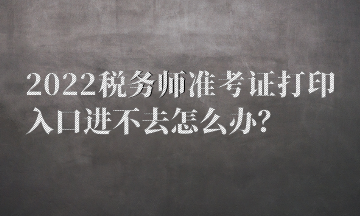 2022税务师准考证打印入口进不去怎么办? 2022税务师准考证打印入口进不去怎么办?