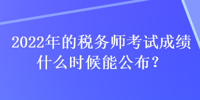 2022年的税务师考试成绩什么时候能公布？