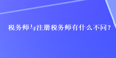 税务师与注册税务师有什么不同？