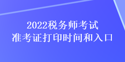 2022税务师考试准考证打印时间和入口 2022税务师考试准考证打印时间和入口