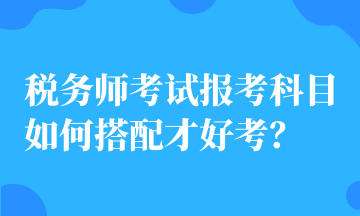 税务师考试报考科目如何搭配才好考？