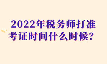 2022年税务师打准考证时间什么时候? 2022年税务师打准考证时间什么时候?