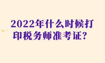 2022年什么时候打印税务师准考证? 2022年什么时候打印税务师准考证?