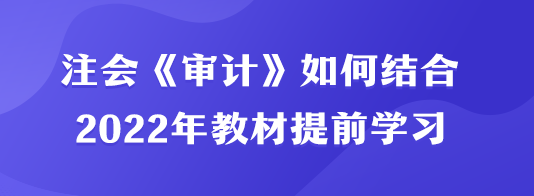 注会《审计》如何结合2022年教材提前学习? 注会《审计》如何结合2022年教材提前学习?