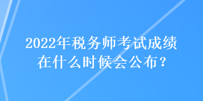 2022年税务师考试成绩在什么时候会公布？