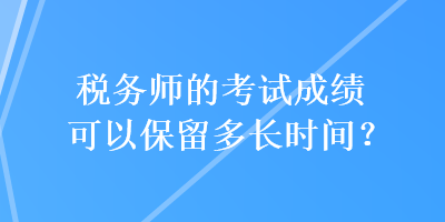 税务师的考试成绩可以保留多长时间？