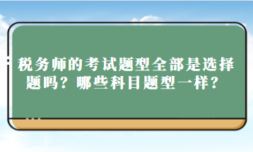 税务师的考试题型全部是选择题吗?哪些科目题型一样? 税务师的考试题型全部是选择题吗?哪些科目题型一样?