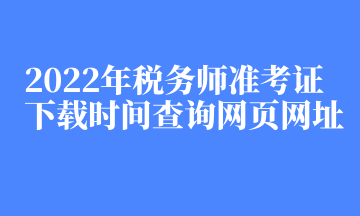 2022年税务师准考证下载时间查询网页网址 2022年税务师准考证下载时间查询网页网址