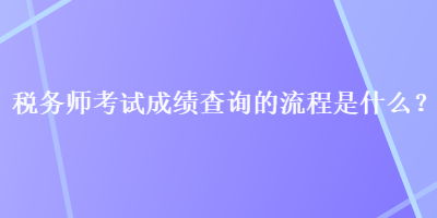税务师考试成绩查询的流程是什么? 税务师考试成绩查询的流程是什么?