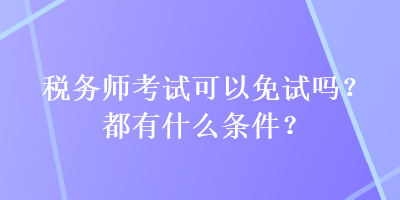 税务师考试可以免试吗？都有什么条件？