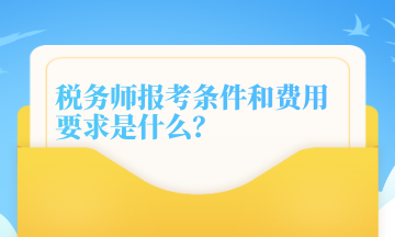 税务师报考条件和费用要求是什么? 税务师报考条件和费用要求是什么?