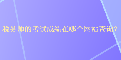 税务师的考试成绩在哪个网站查询？