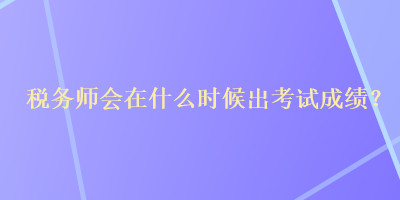 税务师会在什么时候出考试成绩? 税务师会在什么时候出考试成绩?