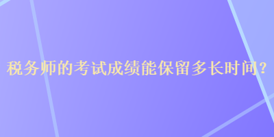 税务师的考试成绩能保留多长时间？