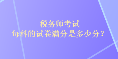税务师考试每科的试卷满分是多少分？
