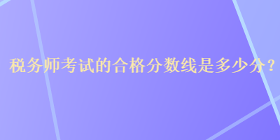 税务师考试的合格分数线是多少分? 税务师考试的合格分数线是多少分?