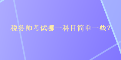 税务师考试哪一科目简单一些? 税务师考试哪一科目简单一些?