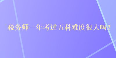 税务师一年考过五科难度很大吗? 税务师一年考过五科难度很大吗?