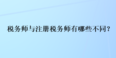 税务师与注册税务师有哪些不同？