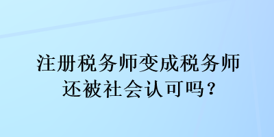 注册税务师变成税务师还被社会认可吗？