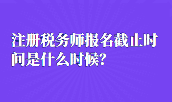 注册税务师报名截止时间是什么时候？