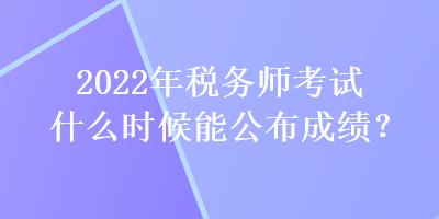 2022年税务师考试什么时候能公布成绩？