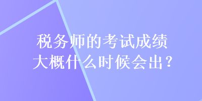 税务师的考试成绩大概什么时候会出？